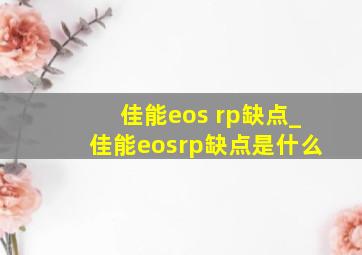 佳能eos rp缺点_佳能eosrp缺点是什么